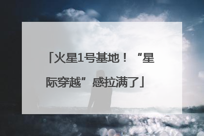 火星1号基地！“星际穿越”感拉满了