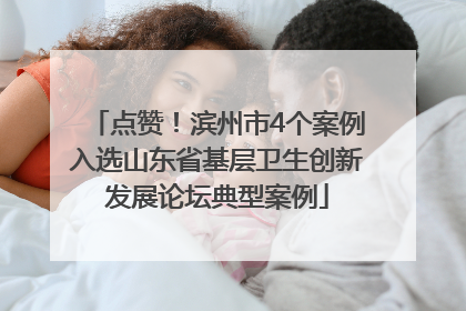 点赞！滨州市4个案例入选山东省基层卫生创新发展论坛典型案例