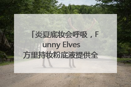 炎夏底妆会呼吸，Funny Elves方里持妆粉底液提供全肤质底妆新解法