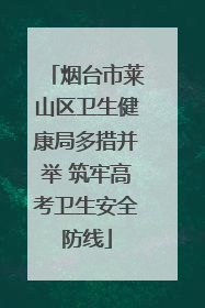 烟台市莱山区卫生健康局多措并举 筑牢高考卫生安全防线