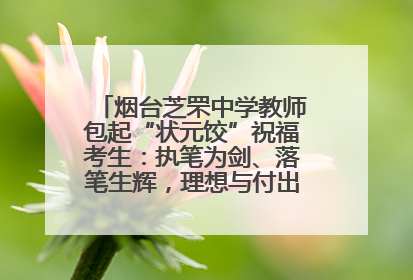 烟台芝罘中学教师包起“状元饺”祝福考生：执笔为剑、落笔生辉，理想与付出双向奔赴