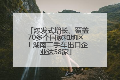 爆发式增长、覆盖70多个国家和地区！湖南二手车出口企业达58家