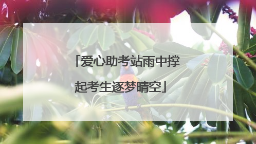 爱心助考站雨中撑起考生逐梦晴空