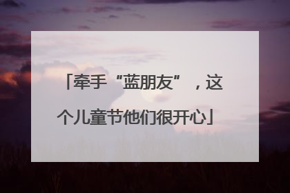 牵手“蓝朋友”，这个儿童节他们很开心