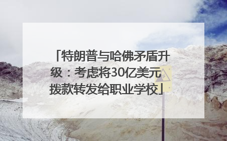 特朗普与哈佛矛盾升级：考虑将30亿美元拨款转发给职业学校