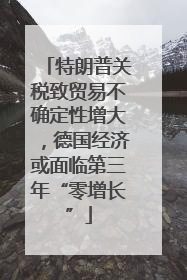 特朗普关税致贸易不确定性增大，德国经济或面临第三年“零增长”