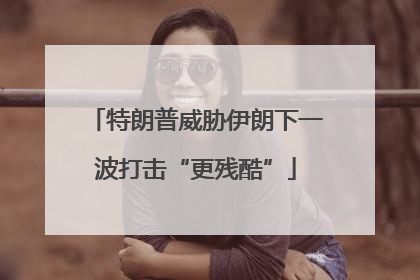 特朗普威胁伊朗下一波打击“更残酷”