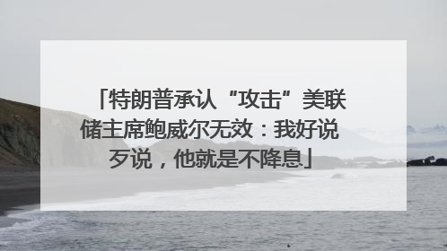 特朗普承认“攻击”美联储主席鲍威尔无效：我好说歹说，他就是不降息