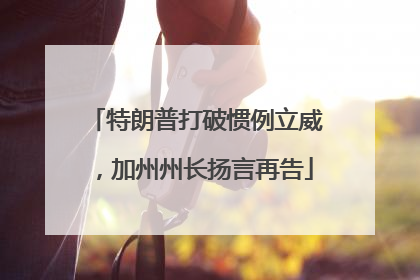 特朗普打破惯例立威，加州州长扬言再告