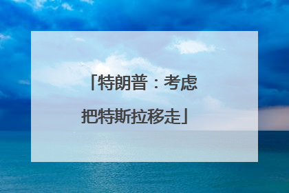 特朗普：考虑把特斯拉移走