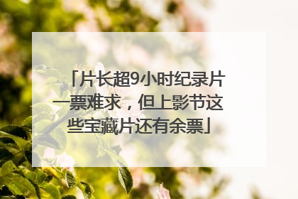 片长超9小时纪录片一票难求，但上影节这些宝藏片还有余票