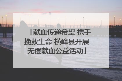 献血传递希望 携手挽救生命 横峰县开展无偿献血公益活动