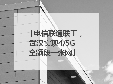 电信联通联手，武汉实现4/5G全频段一张网