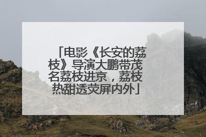 电影《长安的荔枝》导演大鹏带茂名荔枝进京，荔枝热甜透荧屏内外