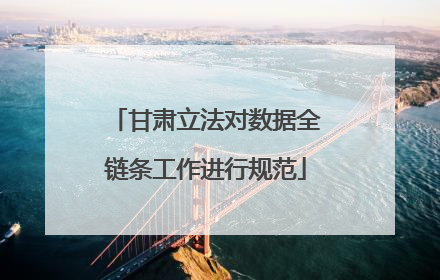 甘肃立法对数据全链条工作进行规范
