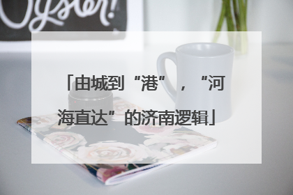 由城到“港”，“河海直达”的济南逻辑