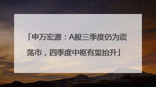 申万宏源：A股三季度仍为震荡市，四季度中枢有望抬升
