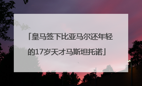 皇马签下比亚马尔还年轻的17岁天才马斯坦托诺