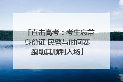 直击高考：考生忘带身份证 民警与时间赛跑助其顺利入场