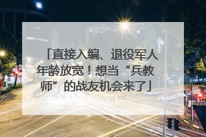 直接入编、退役军人年龄放宽！想当“兵教师”的战友机会来了