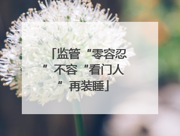 监管“零容忍”不容“看门人”再装睡