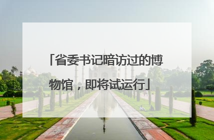 省委书记暗访过的博物馆，即将试运行
