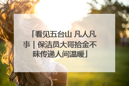 看见五台山 凡人凡事｜保洁员大哥拾金不昧传递人间温暖
