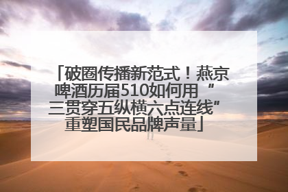 破圈传播新范式！燕京啤酒历届510如何用“三贯穿五纵横六点连线”重塑国民品牌声量