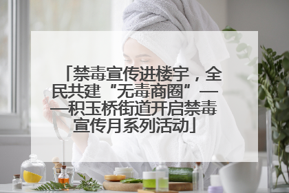 禁毒宣传进楼宇，全民共建“无毒商圈”——积玉桥街道开启禁毒宣传月系列活动
