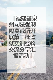 福建省泉州司法强制隔离戒所开展第二批监狱实训经验交流分享汇报活动