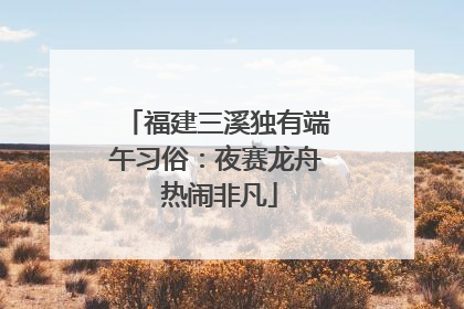 福建三溪独有端午习俗：夜赛龙舟 热闹非凡
