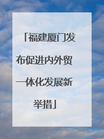 福建厦门发布促进内外贸一体化发展新举措