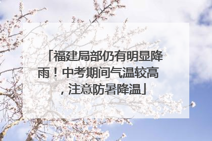 福建局部仍有明显降雨！中考期间气温较高，注意防暑降温