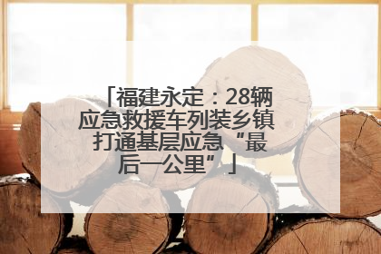 福建永定：28辆应急救援车列装乡镇 打通基层应急“最后一公里”
