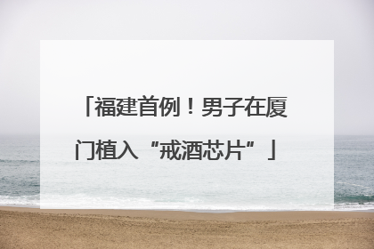 福建首例！男子在厦门植入“戒酒芯片”