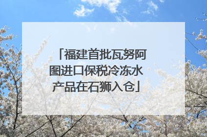 福建首批瓦努阿图进口保税冷冻水产品在石狮入仓
