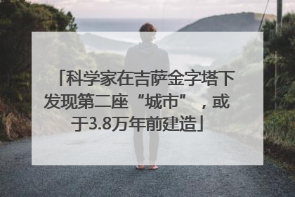 科学家在吉萨金字塔下发现第二座“城市”，或于3.8万年前建造