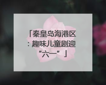 秦皇岛海港区：趣味儿童剧迎“六一”
