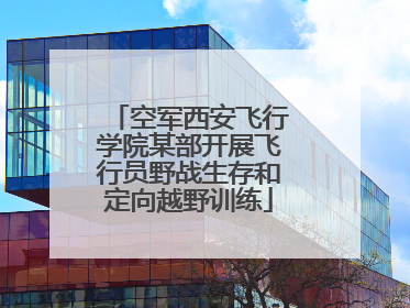 空军西安飞行学院某部开展飞行员野战生存和定向越野训练