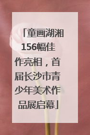 童画湖湘156幅佳作亮相，首届长沙市青少年美术作品展启幕