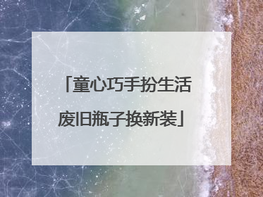 童心巧手扮生活 废旧瓶子换新装