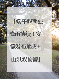 端午假期强降雨持续！安徽发布地灾+山洪双预警