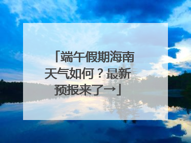 端午假期海南天气如何？最新预报来了→