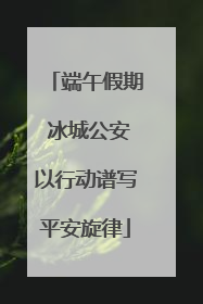 端午假期 冰城公安以行动谱写平安旋律