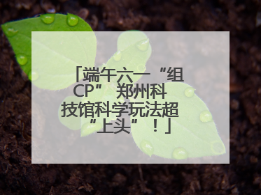 端午六一“组CP” 郑州科技馆科学玩法超“上头”！