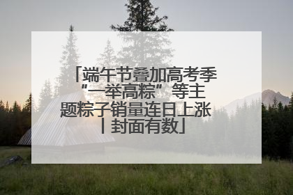 端午节叠加高考季 “一举高粽”等主题粽子销量连日上涨丨封面有数