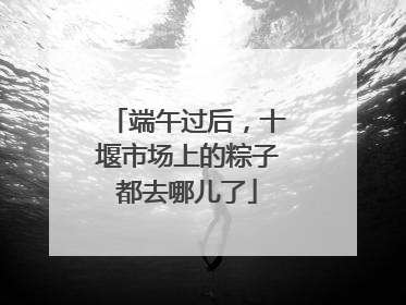 端午过后，十堰市场上的粽子都去哪儿了