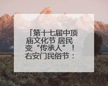 第十七届中顶庙文化节 居民变“传承人”！右安门民俗节：非遗从展柜走进烟火气