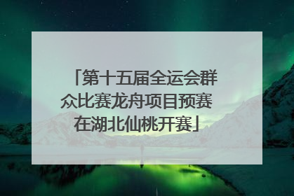 第十五届全运会群众比赛龙舟项目预赛在湖北仙桃开赛