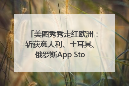 美图秀秀走红欧洲：斩获意大利、土耳其、俄罗斯App Store分类榜第一